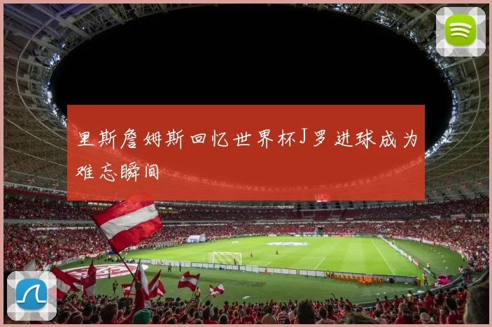 里斯詹姆斯回忆世界杯J罗进球成为难忘瞬间