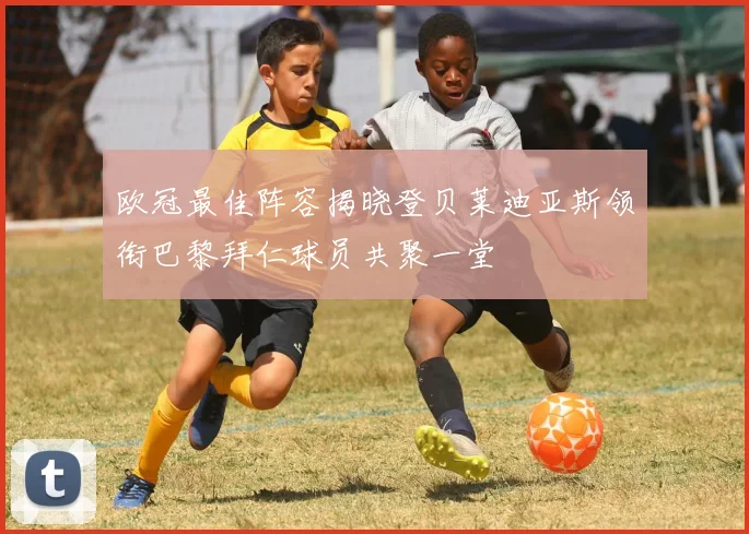欧冠最佳阵容揭晓登贝莱迪亚斯领衔巴黎拜仁球员共聚一堂