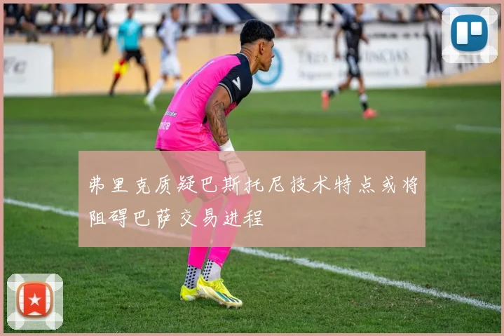 弗里克质疑巴斯托尼技术特点或将阻碍巴萨交易进程