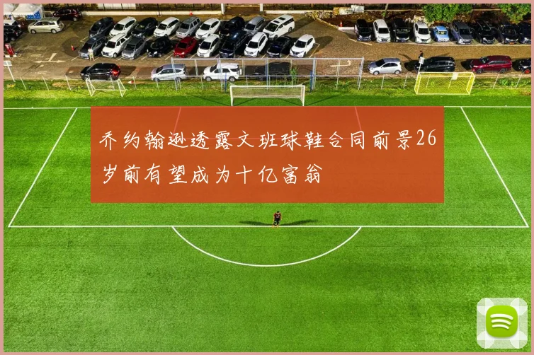 乔约翰逊透露文班球鞋合同前景26岁前有望成为十亿富翁