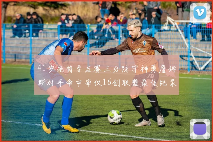 41岁老将季后赛三分防守神勇詹姆斯对手命中率仅16创联盟最佳纪录
