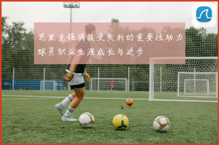 恩里克强调接受失利的重要性助力球员职业生涯成长与进步