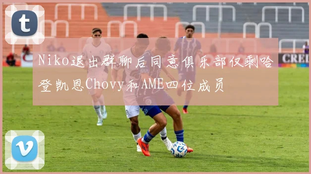 Niko退出群聊后同意俱乐部仅剩哈登凯恩Chovy和AME四位成员