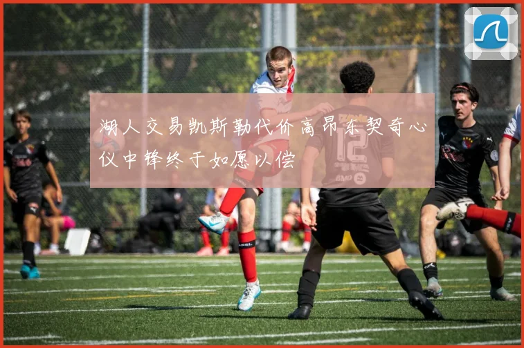 湖人交易凯斯勒代价高昂东契奇心仪中锋终于如愿以偿