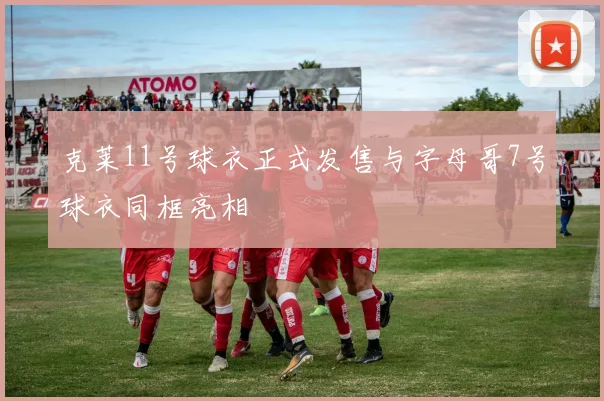 克莱11号球衣正式发售与字母哥7号球衣同框亮相