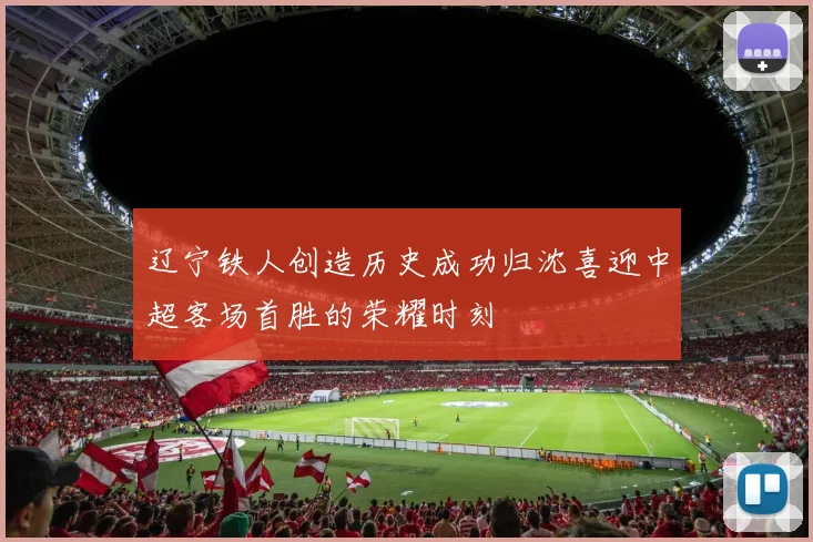 辽宁铁人创造历史成功归沈喜迎中超客场首胜的荣耀时刻