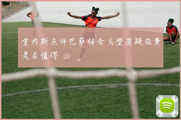 索内斯点评巴萨转会戈登质疑花费是否值得