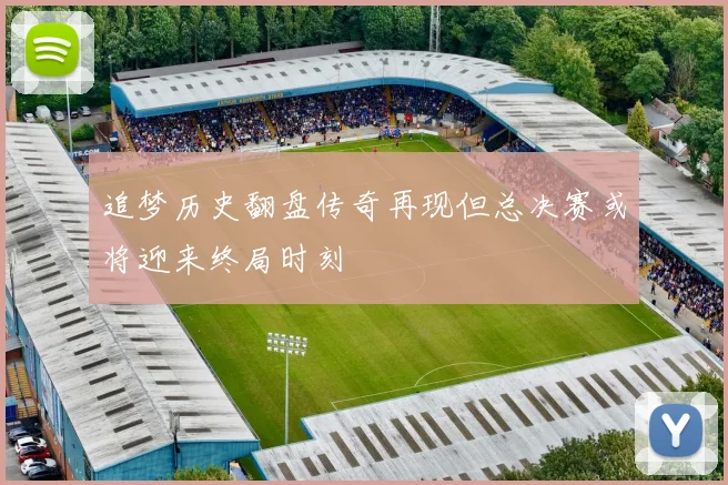 追梦历史翻盘传奇再现但总决赛或将迎来终局时刻