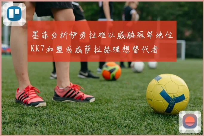 墨菲分析伊劳拉难以威胁冠军地位KK7加盟或成萨拉赫理想替代者