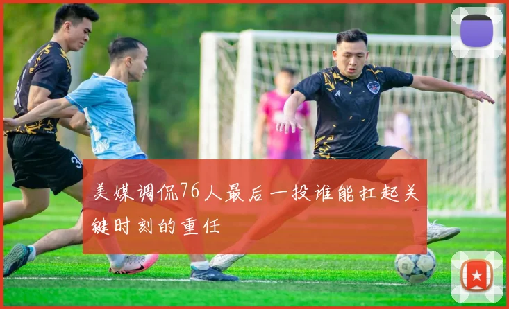 美媒调侃76人最后一投谁能扛起关键时刻的重任