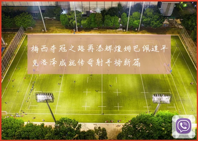 梅西夺冠之路再添辉煌姆巴佩追平克洛泽成就传奇射手榜新篇