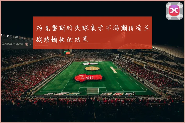 约克雷斯对失球表示不满期待荷兰战绩愉快的结果