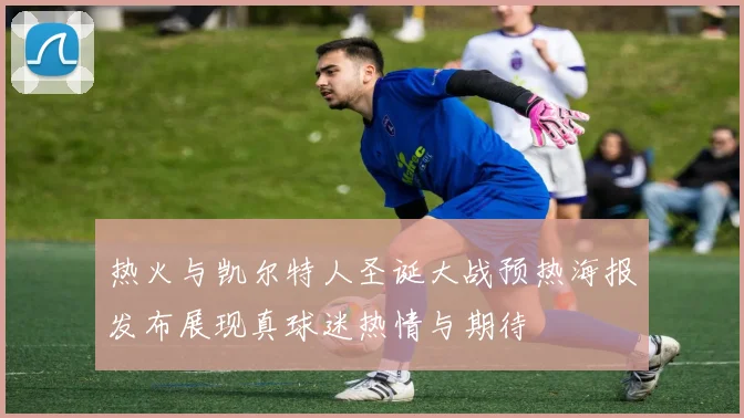 热火与凯尔特人圣诞大战预热海报发布展现真球迷热情与期待