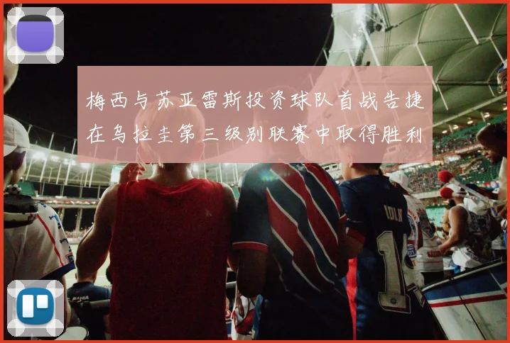 梅西与苏亚雷斯投资球队首战告捷在乌拉圭第三级别联赛中取得胜利