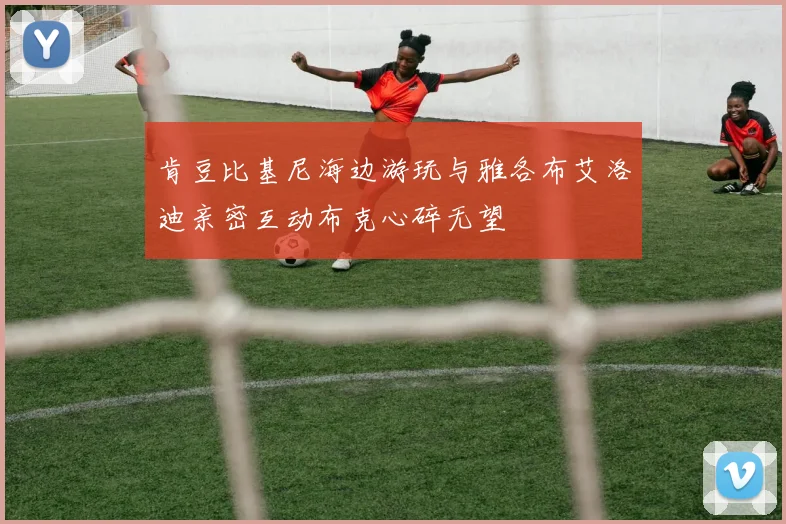 肯豆比基尼海边游玩与雅各布艾洛迪亲密互动布克心碎无望