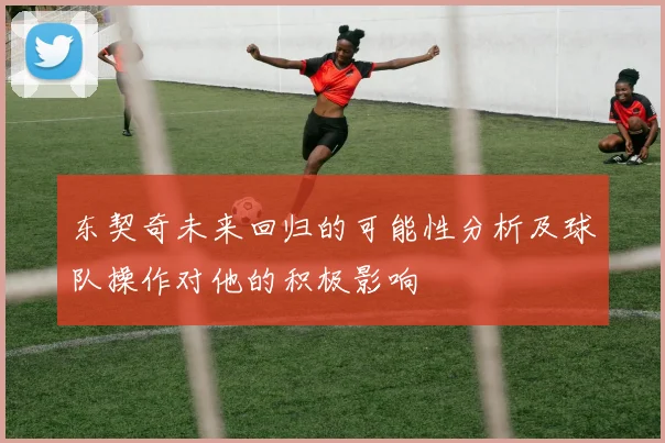 东契奇未来回归的可能性分析及球队操作对他的积极影响