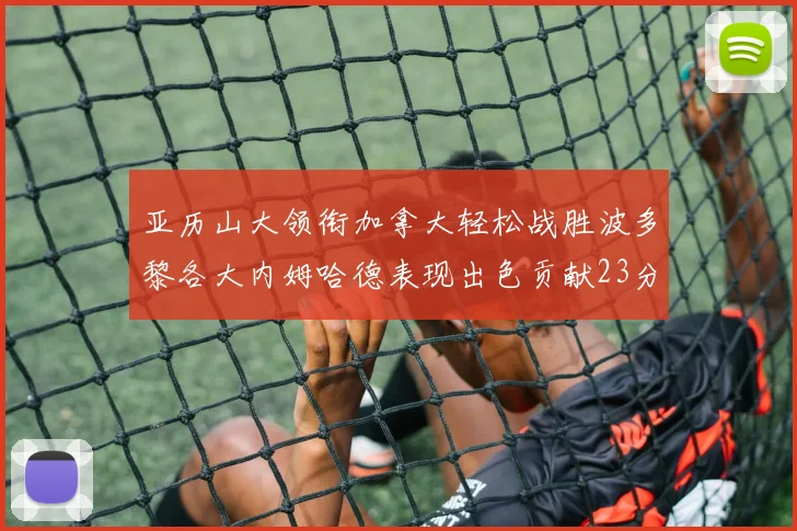 亚历山大领衔加拿大轻松战胜波多黎各大内姆哈德表现出色贡献23分