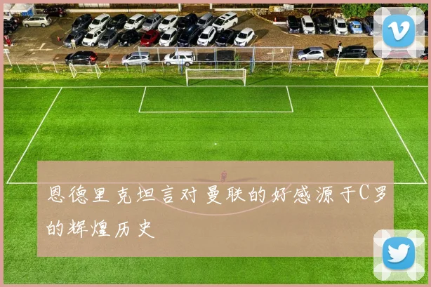 恩德里克坦言对曼联的好感源于C罗的辉煌历史