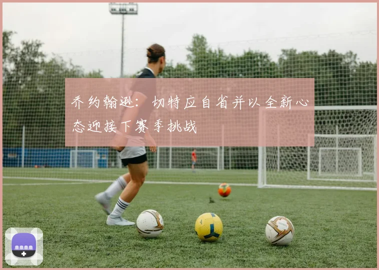 乔约翰逊：切特应自省并以全新心态迎接下赛季挑战