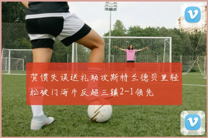 贺惯失误送礼助攻斯特兰德贝里轻松破门海牛反超三镇2-1领先