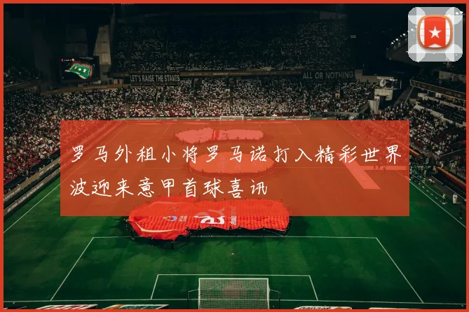 罗马外租小将罗马诺打入精彩世界波迎来意甲首球喜讯