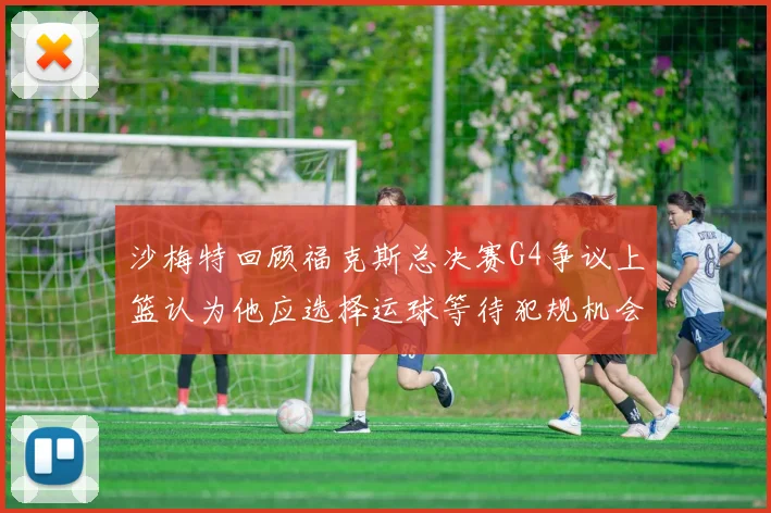 沙梅特回顾福克斯总决赛G4争议上篮认为他应选择运球等待犯规机会
