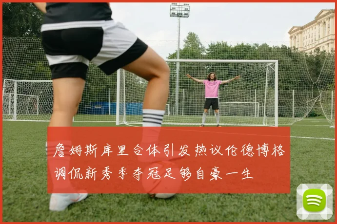詹姆斯库里合体引发热议伦德博格调侃新秀季夺冠足够自豪一生