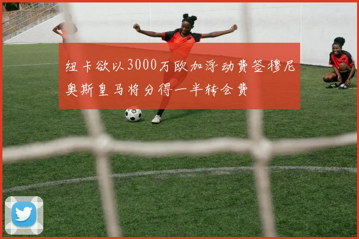 纽卡欲以3000万欧加浮动费签穆尼奥斯皇马将分得一半转会费