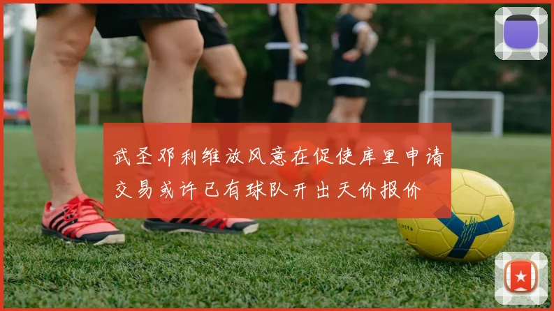 武圣邓利维放风意在促使库里申请交易或许已有球队开出天价报价