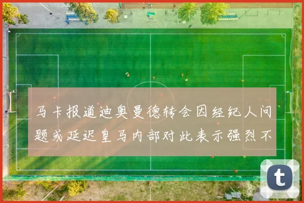 马卡报道迪奥曼德转会因经纪人问题或延迟皇马内部对此表示强烈不满