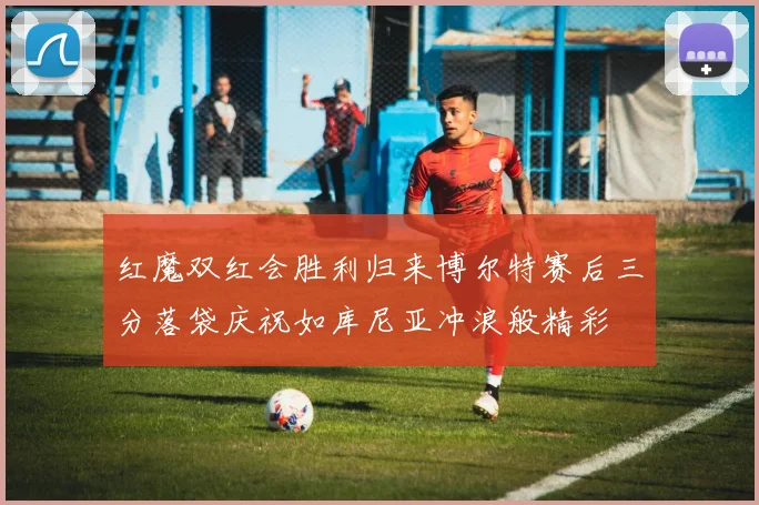 红魔双红会胜利归来博尔特赛后三分落袋庆祝如库尼亚冲浪般精彩
